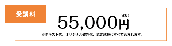 受講料 ※テキスト代、オリジナル資料代、認定試験代すべて含まれます。55,000円(税別)